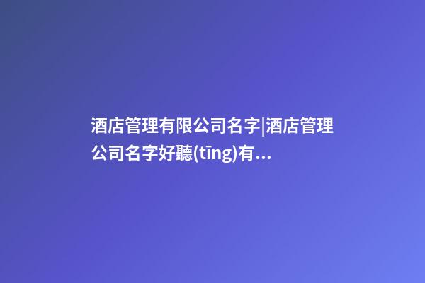 酒店管理有限公司名字|酒店管理公司名字好聽(tīng)有財(cái)氣-第1張-公司起名-玄機(jī)派